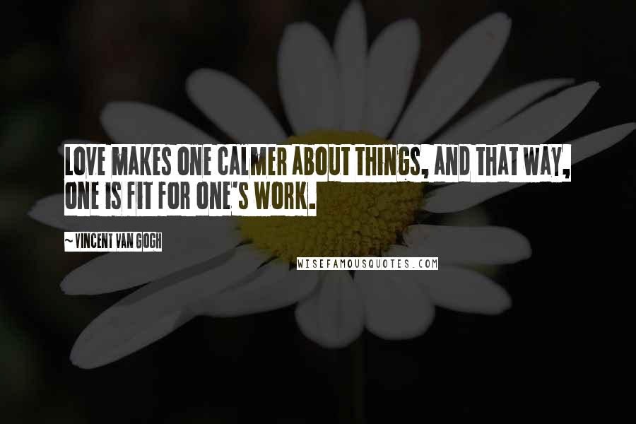 Vincent Van Gogh Quotes: Love makes one calmer about things, and that way, one is fit for one's work.
