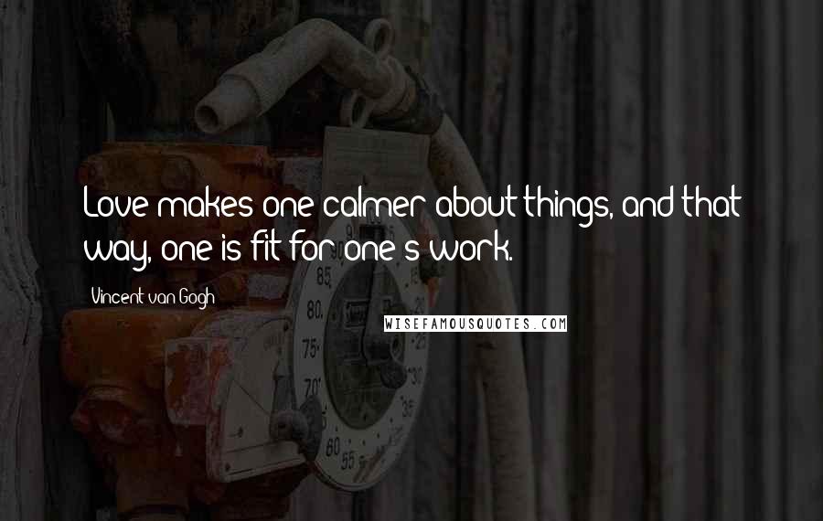 Vincent Van Gogh Quotes: Love makes one calmer about things, and that way, one is fit for one's work.