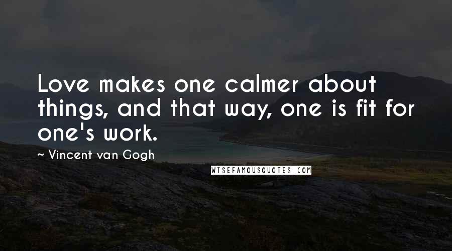 Vincent Van Gogh Quotes: Love makes one calmer about things, and that way, one is fit for one's work.