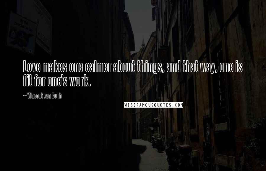 Vincent Van Gogh Quotes: Love makes one calmer about things, and that way, one is fit for one's work.