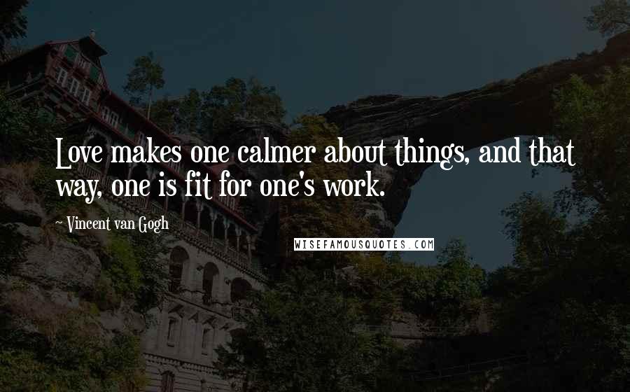 Vincent Van Gogh Quotes: Love makes one calmer about things, and that way, one is fit for one's work.