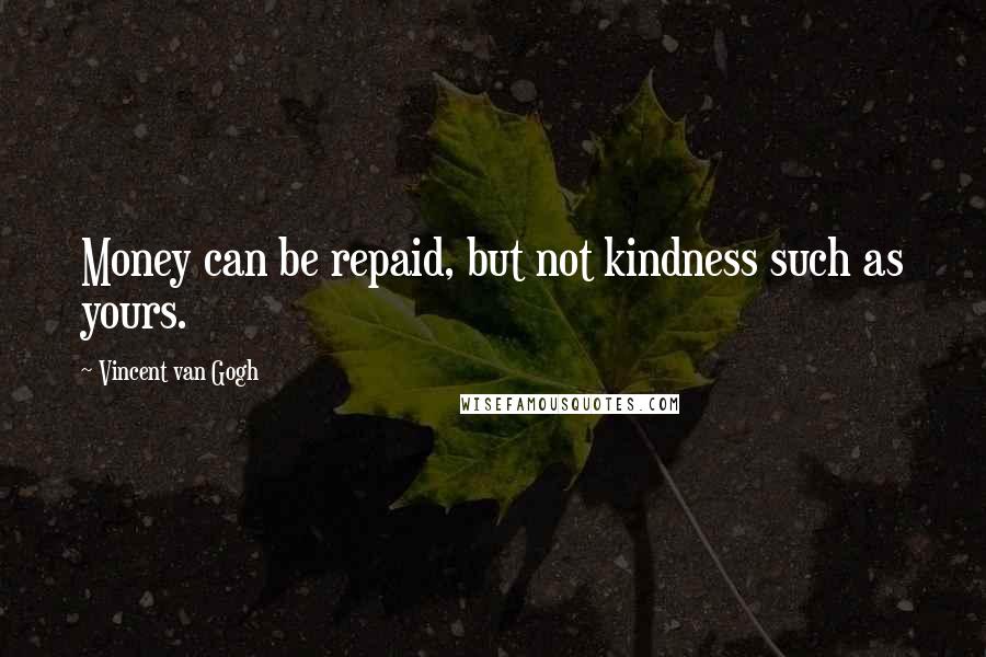 Vincent Van Gogh Quotes: Money can be repaid, but not kindness such as yours.