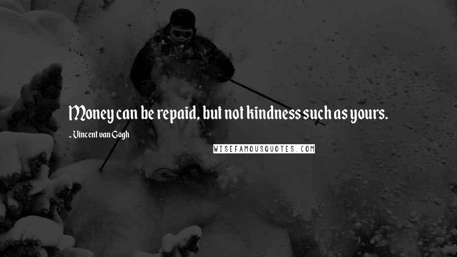 Vincent Van Gogh Quotes: Money can be repaid, but not kindness such as yours.