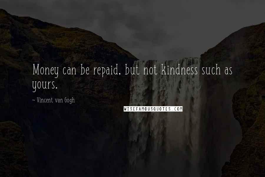 Vincent Van Gogh Quotes: Money can be repaid, but not kindness such as yours.