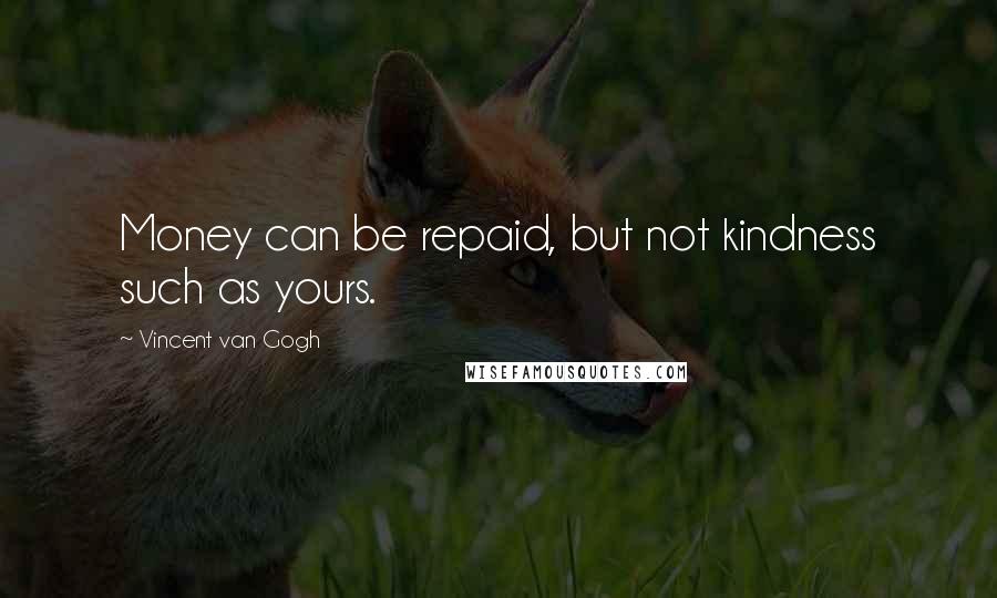 Vincent Van Gogh Quotes: Money can be repaid, but not kindness such as yours.