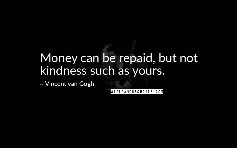 Vincent Van Gogh Quotes: Money can be repaid, but not kindness such as yours.