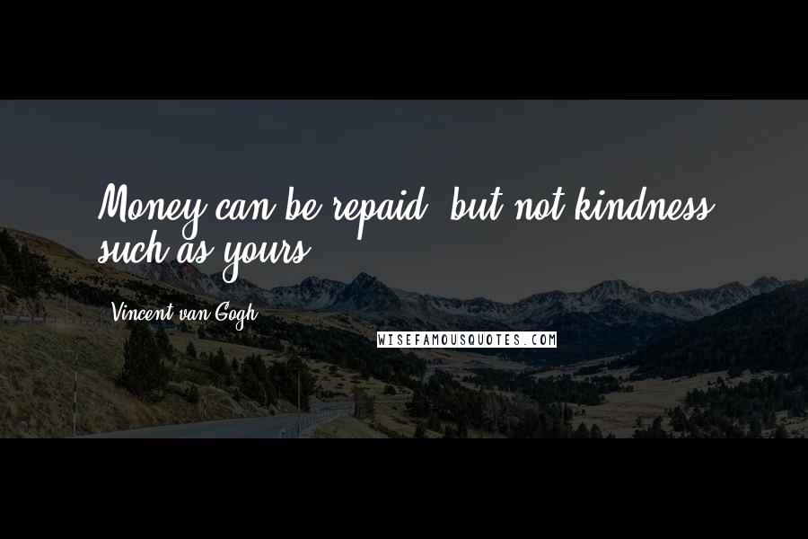 Vincent Van Gogh Quotes: Money can be repaid, but not kindness such as yours.