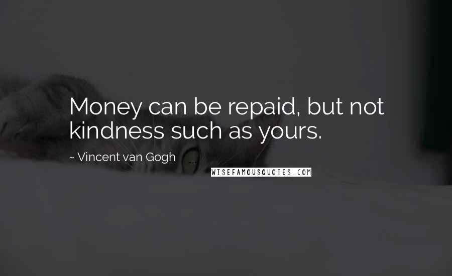 Vincent Van Gogh Quotes: Money can be repaid, but not kindness such as yours.