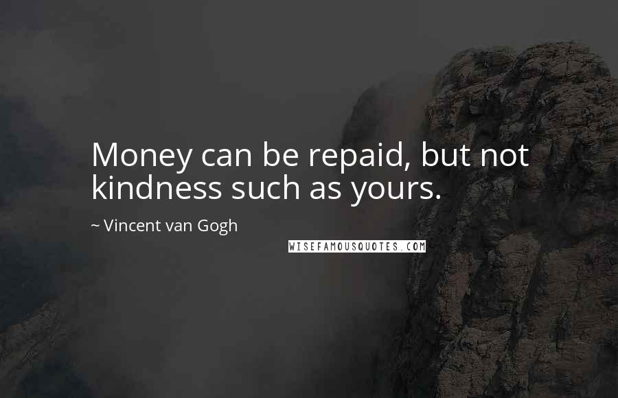Vincent Van Gogh Quotes: Money can be repaid, but not kindness such as yours.