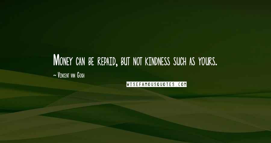 Vincent Van Gogh Quotes: Money can be repaid, but not kindness such as yours.