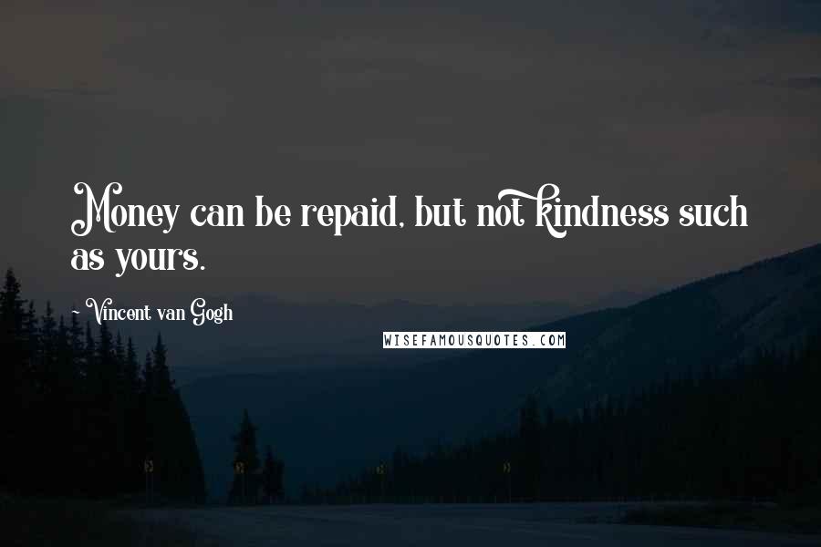 Vincent Van Gogh Quotes: Money can be repaid, but not kindness such as yours.