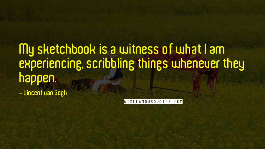 Vincent Van Gogh Quotes: My sketchbook is a witness of what I am experiencing, scribbling things whenever they happen.