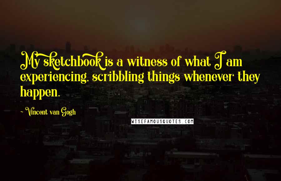 Vincent Van Gogh Quotes: My sketchbook is a witness of what I am experiencing, scribbling things whenever they happen.