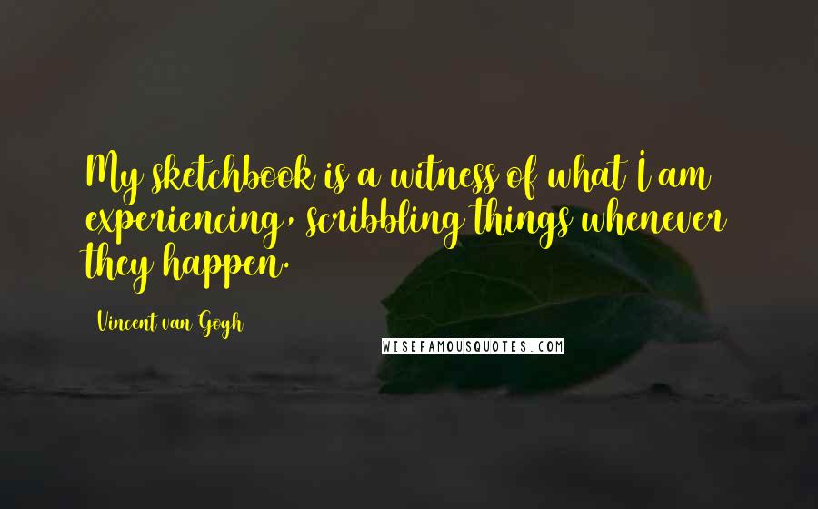 Vincent Van Gogh Quotes: My sketchbook is a witness of what I am experiencing, scribbling things whenever they happen.