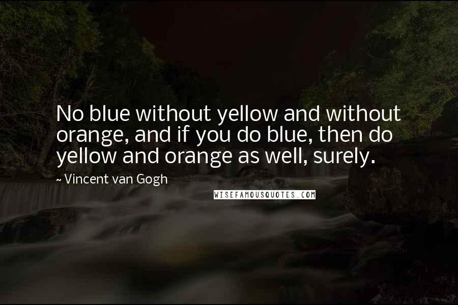 Vincent Van Gogh Quotes: No blue without yellow and without orange, and if you do blue, then do yellow and orange as well, surely.