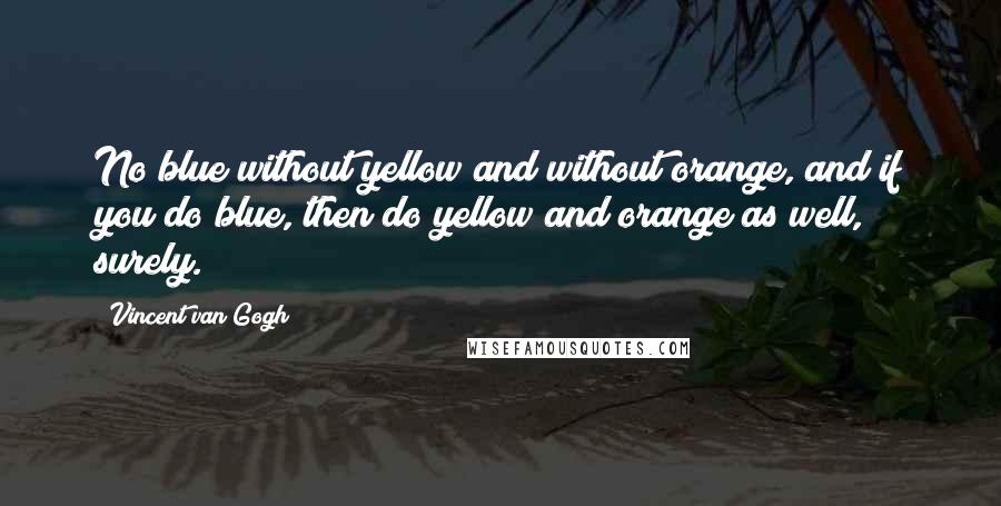 Vincent Van Gogh Quotes: No blue without yellow and without orange, and if you do blue, then do yellow and orange as well, surely.