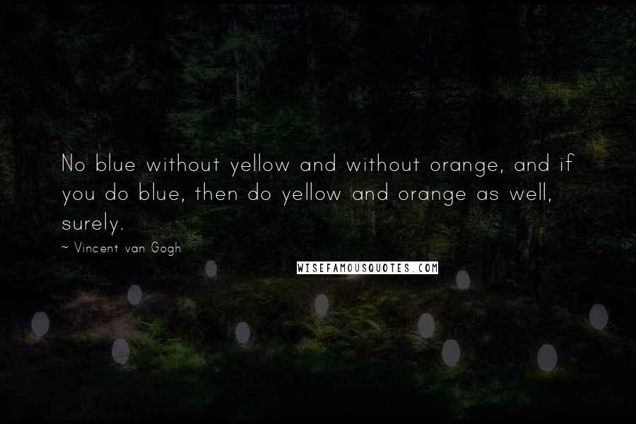 Vincent Van Gogh Quotes: No blue without yellow and without orange, and if you do blue, then do yellow and orange as well, surely.