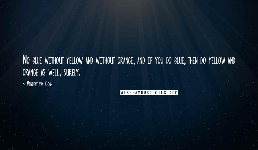 Vincent Van Gogh Quotes: No blue without yellow and without orange, and if you do blue, then do yellow and orange as well, surely.