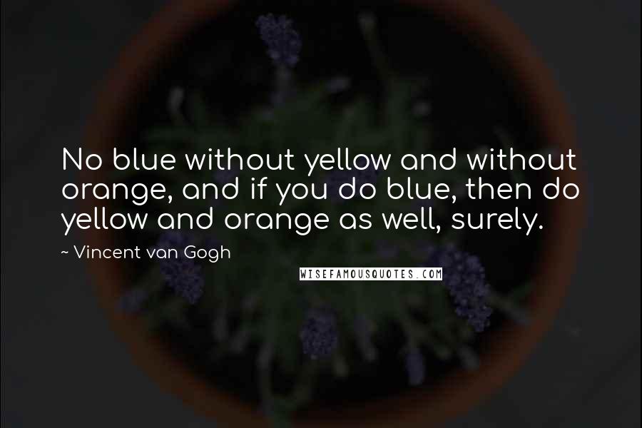 Vincent Van Gogh Quotes: No blue without yellow and without orange, and if you do blue, then do yellow and orange as well, surely.