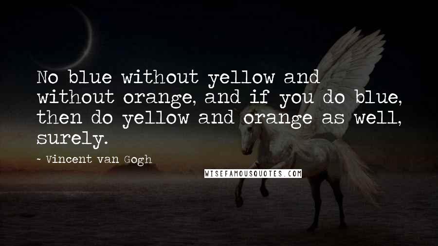 Vincent Van Gogh Quotes: No blue without yellow and without orange, and if you do blue, then do yellow and orange as well, surely.