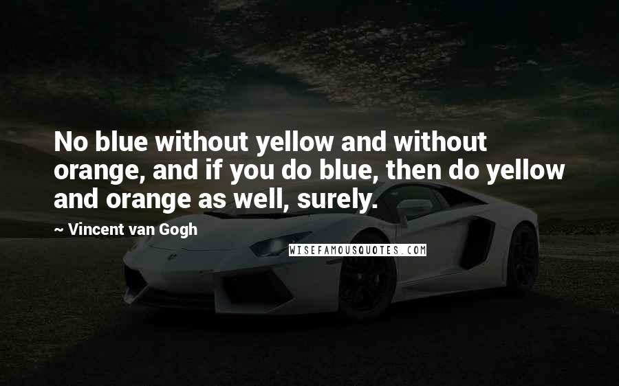 Vincent Van Gogh Quotes: No blue without yellow and without orange, and if you do blue, then do yellow and orange as well, surely.