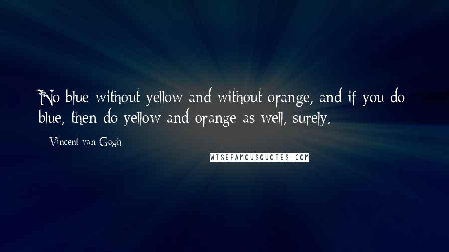 Vincent Van Gogh Quotes: No blue without yellow and without orange, and if you do blue, then do yellow and orange as well, surely.