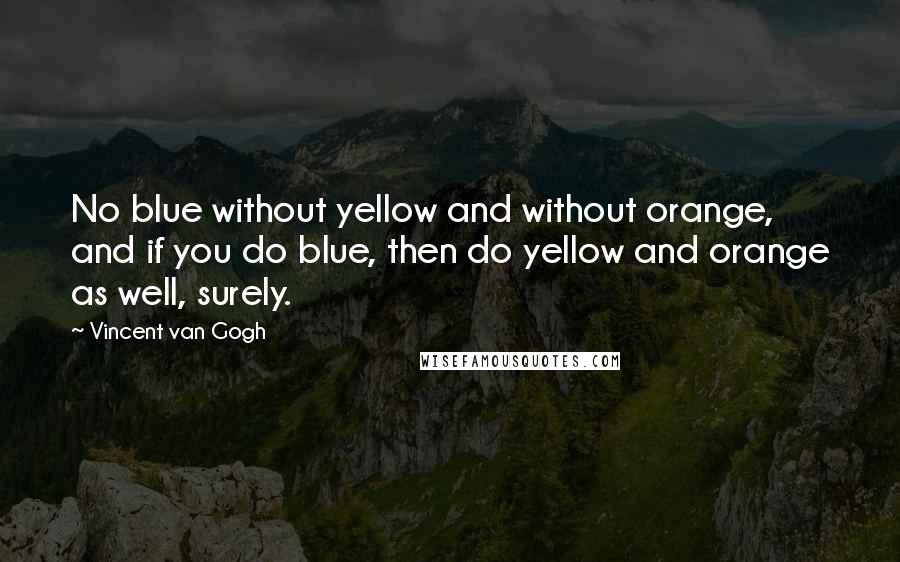 Vincent Van Gogh Quotes: No blue without yellow and without orange, and if you do blue, then do yellow and orange as well, surely.