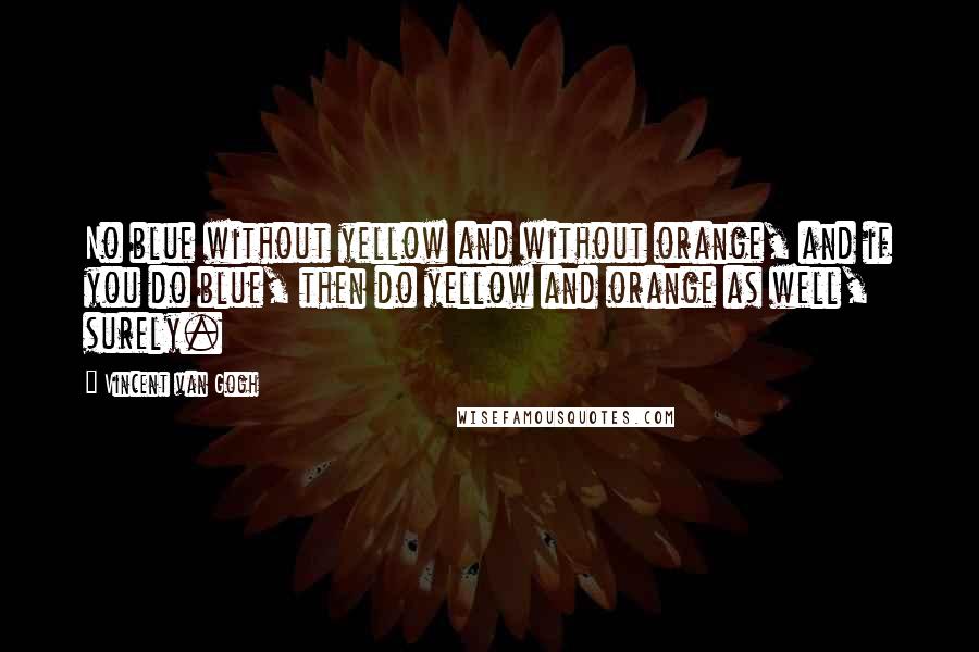 Vincent Van Gogh Quotes: No blue without yellow and without orange, and if you do blue, then do yellow and orange as well, surely.