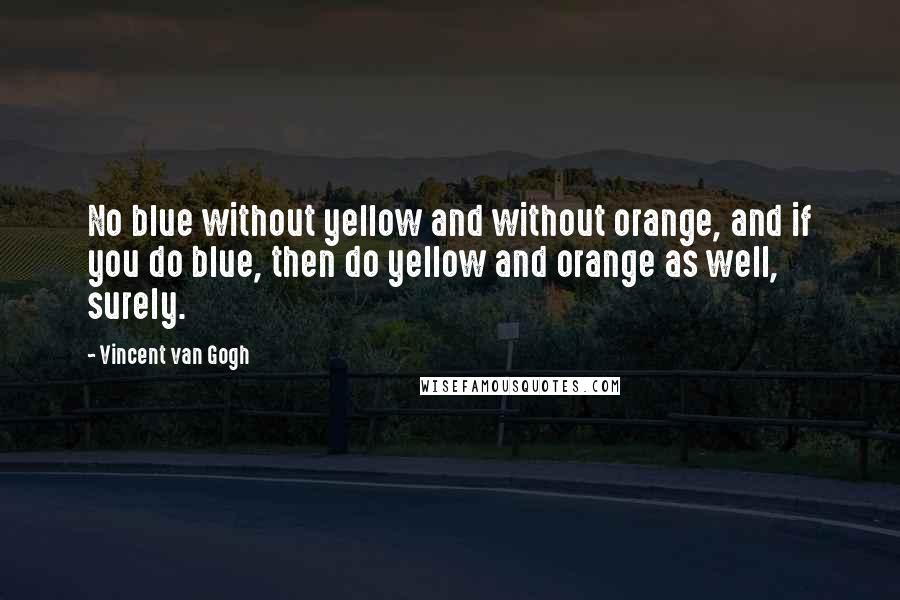 Vincent Van Gogh Quotes: No blue without yellow and without orange, and if you do blue, then do yellow and orange as well, surely.