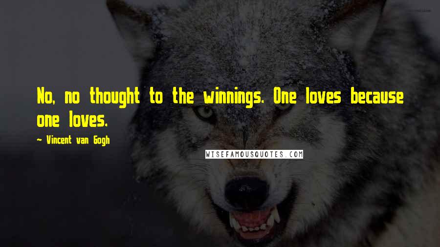 Vincent Van Gogh Quotes: No, no thought to the winnings. One loves because one loves.