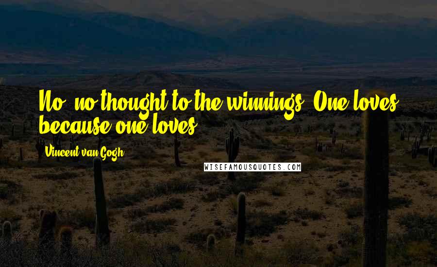 Vincent Van Gogh Quotes: No, no thought to the winnings. One loves because one loves.