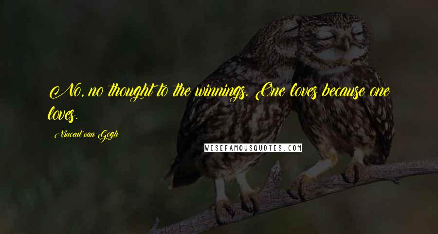 Vincent Van Gogh Quotes: No, no thought to the winnings. One loves because one loves.