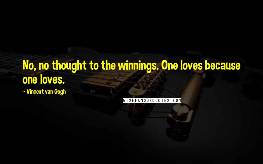 Vincent Van Gogh Quotes: No, no thought to the winnings. One loves because one loves.