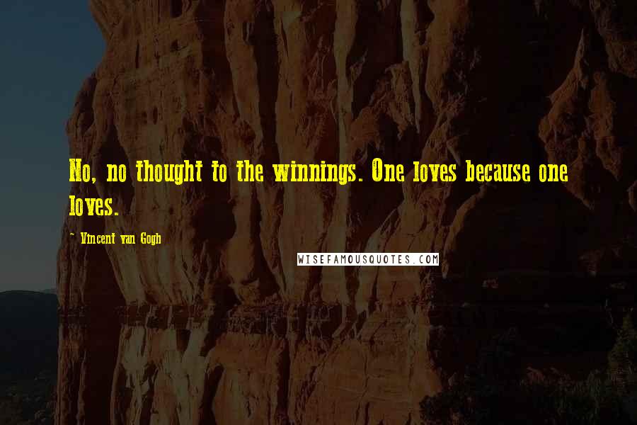 Vincent Van Gogh Quotes: No, no thought to the winnings. One loves because one loves.
