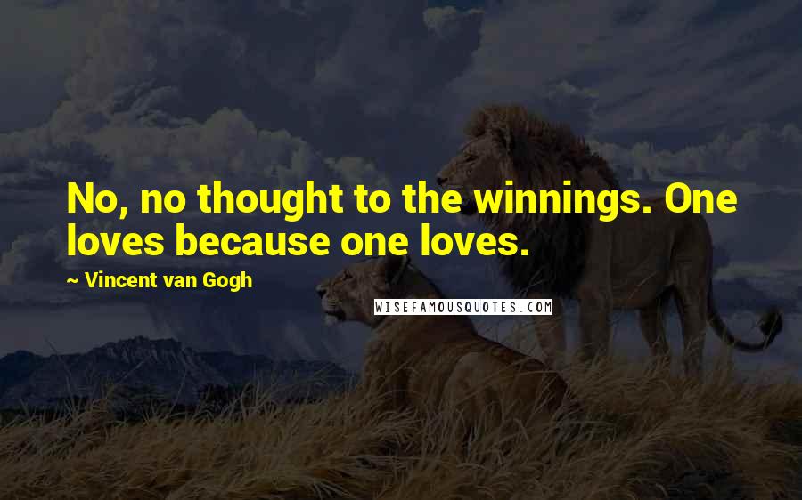 Vincent Van Gogh Quotes: No, no thought to the winnings. One loves because one loves.