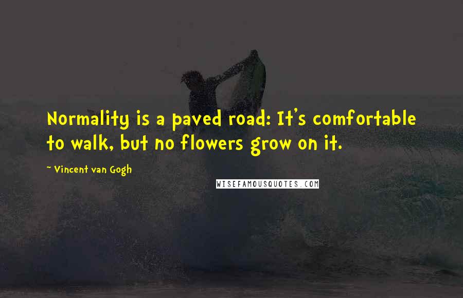 Vincent Van Gogh Quotes: Normality is a paved road: It's comfortable to walk, but no flowers grow on it.