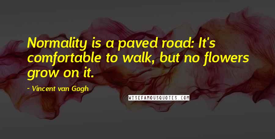 Vincent Van Gogh Quotes: Normality is a paved road: It's comfortable to walk, but no flowers grow on it.