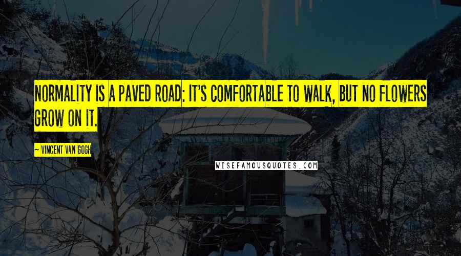 Vincent Van Gogh Quotes: Normality is a paved road: It's comfortable to walk, but no flowers grow on it.