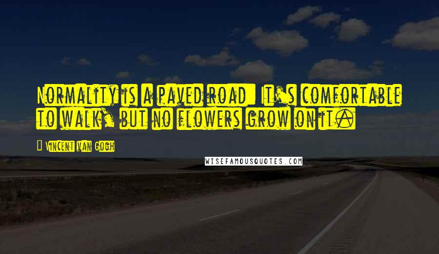 Vincent Van Gogh Quotes: Normality is a paved road: It's comfortable to walk, but no flowers grow on it.