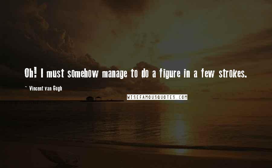 Vincent Van Gogh Quotes: Oh! I must somehow manage to do a figure in a few strokes.