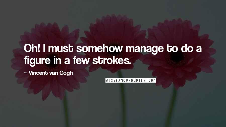 Vincent Van Gogh Quotes: Oh! I must somehow manage to do a figure in a few strokes.