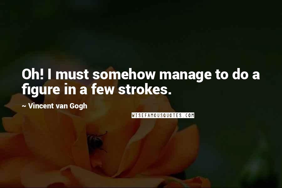 Vincent Van Gogh Quotes: Oh! I must somehow manage to do a figure in a few strokes.