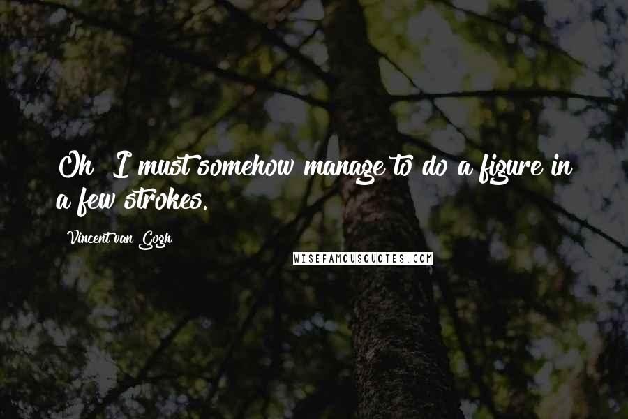 Vincent Van Gogh Quotes: Oh! I must somehow manage to do a figure in a few strokes.