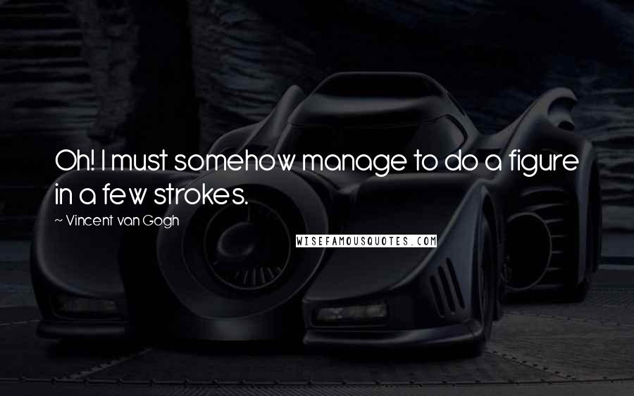 Vincent Van Gogh Quotes: Oh! I must somehow manage to do a figure in a few strokes.