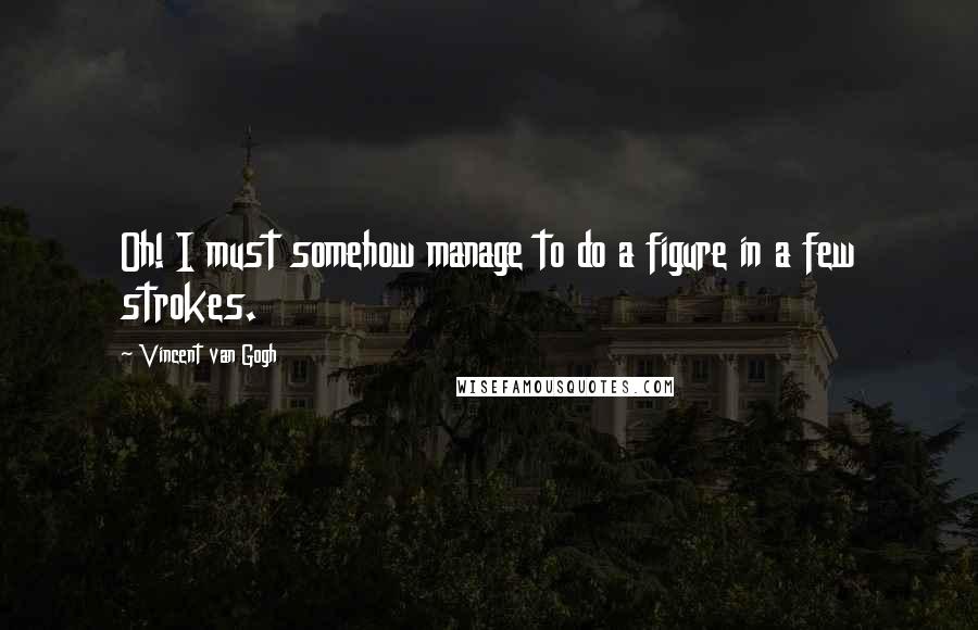 Vincent Van Gogh Quotes: Oh! I must somehow manage to do a figure in a few strokes.