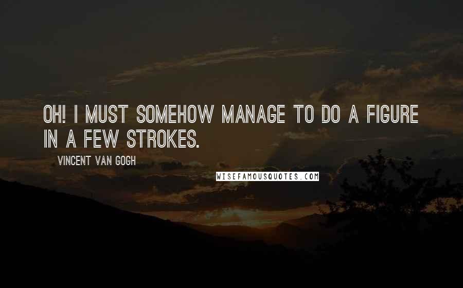 Vincent Van Gogh Quotes: Oh! I must somehow manage to do a figure in a few strokes.