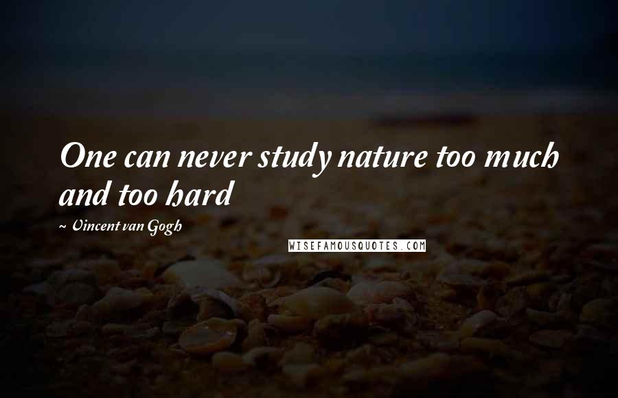 Vincent Van Gogh Quotes: One can never study nature too much and too hard