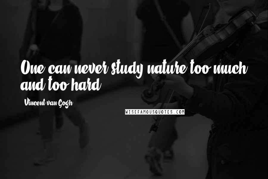 Vincent Van Gogh Quotes: One can never study nature too much and too hard