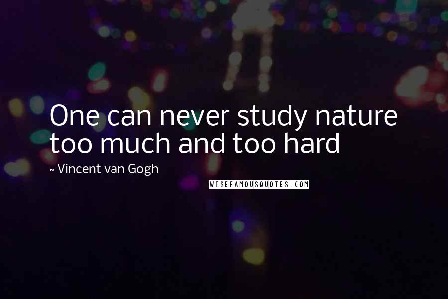 Vincent Van Gogh Quotes: One can never study nature too much and too hard