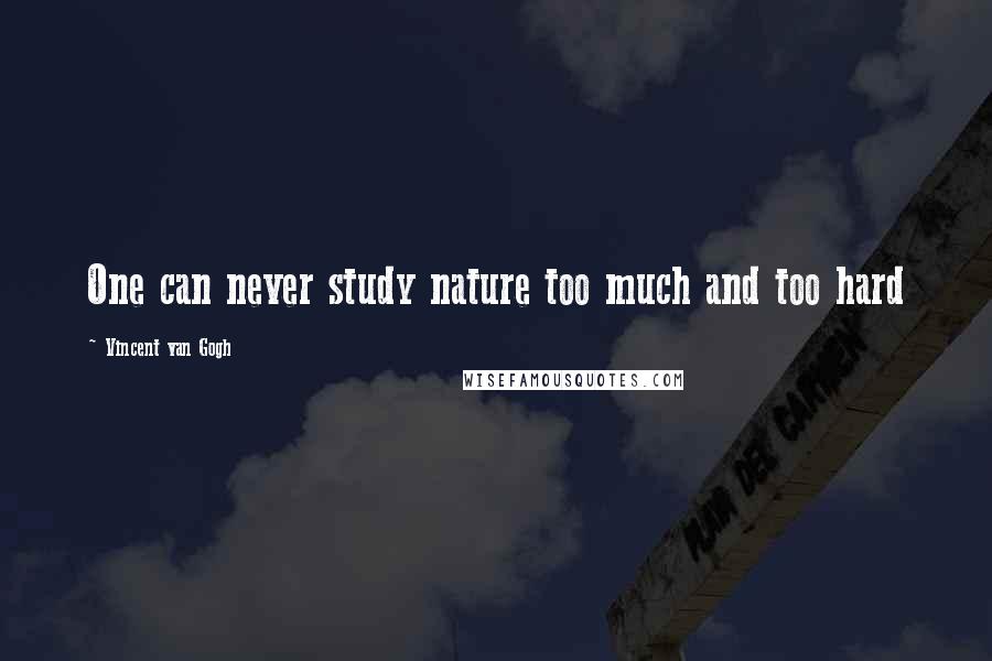 Vincent Van Gogh Quotes: One can never study nature too much and too hard